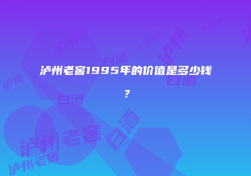 泸州老窖1995年的价值是多少钱？