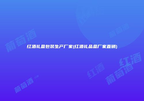 红酒礼盒包装生产厂家(红酒礼品盒厂家直销)
