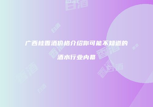 广西桂香酒价格介绍你可能不知道的酒水行业内幕