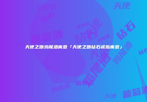 天使之吻鸡尾酒寓意「天使之吻钻石戒指寓意」