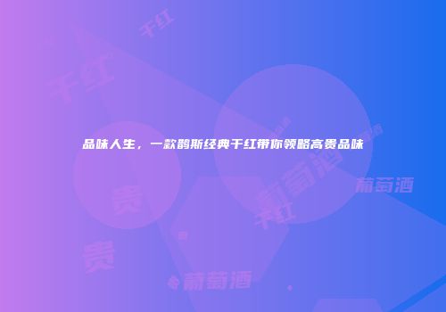 品味人生，一款鹊斯经典干红带你领略高贵品味