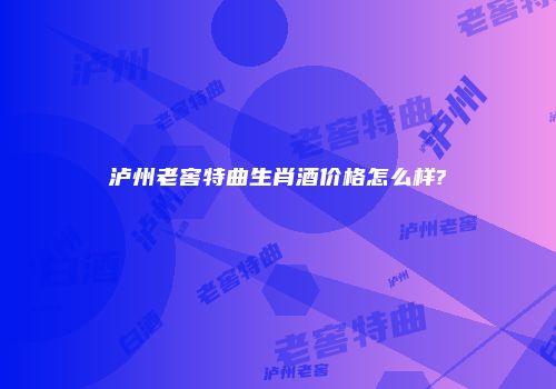 泸州老窖特曲生肖酒价格怎么样?