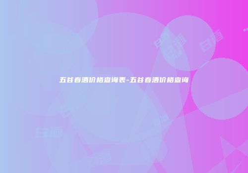五谷春酒价格查询表-五谷春酒价格查询