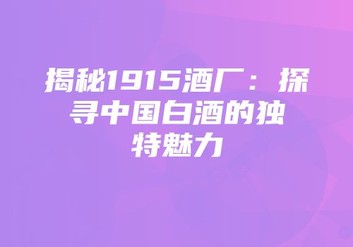 揭秘1915酒厂：探寻中国白酒的独特魅力