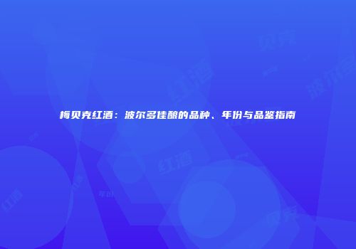 梅贝克红酒：波尔多佳酿的品种、年份与品鉴指南