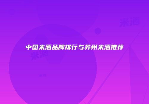 中国米酒品牌排行与苏州米酒推荐