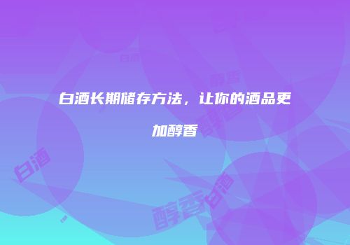 白酒长期储存方法，让你的酒品更加醇香