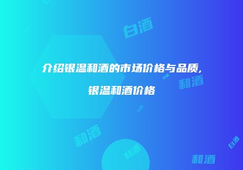 介绍银温和酒的市场价格与品质,银温和酒价格