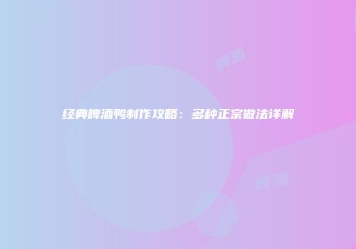 经典啤酒鸭制作攻略：多种正宗做法详解