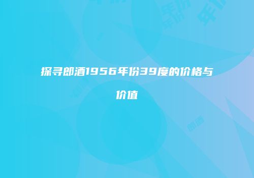 探寻郎酒1956年份39度的价格与价值