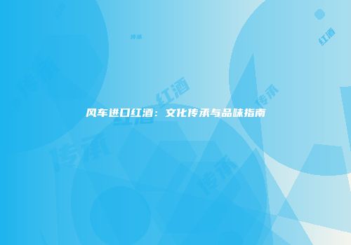 风车进口红酒：文化传承与品味指南