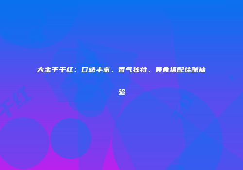 大宝子干红：口感丰富、香气独特、美食搭配佳酿体验