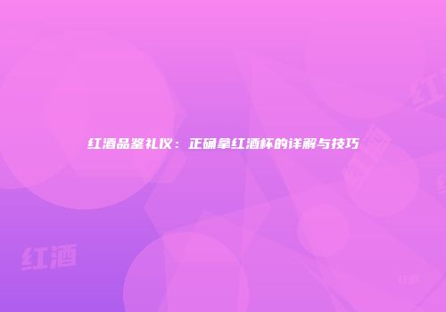 红酒品鉴礼仪：正确拿红酒杯的详解与技巧