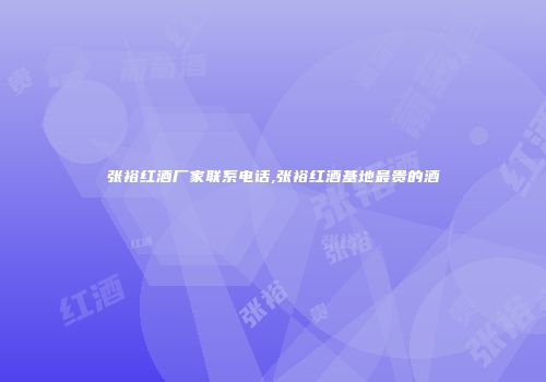 张裕红酒厂家联系电话,张裕红酒基地最贵的酒