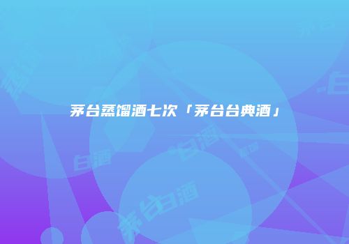 茅台蒸馏酒七次「茅台台典酒」