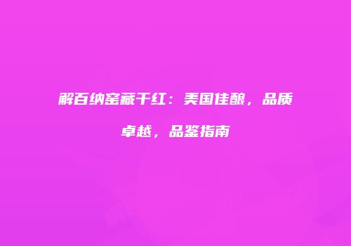 解百纳窑藏干红：美国佳酿，品质卓越，品鉴指南