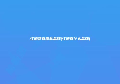 红酒都有哪些品牌(红酒有什么品牌)