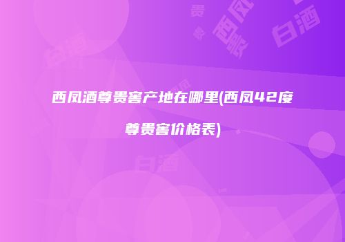 西凤酒尊贵窖产地在哪里(西凤42度尊贵窖价格表)