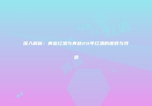 深入解析：奔富红酒与奔赴20年红酒的度数与特色