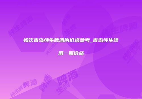 畅饮青岛纯生啤酒的价格参考_青岛纯生啤酒一瓶价格