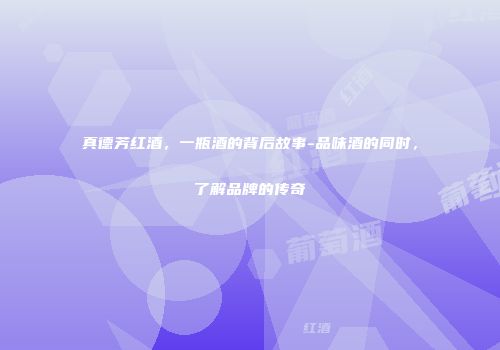 真德芳红酒，一瓶酒的背后故事-品味酒的同时，了解品牌的传奇