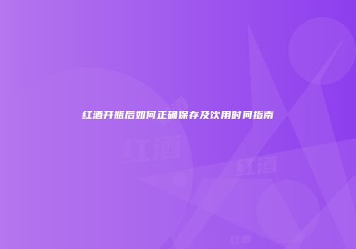 红酒开瓶后如何正确保存及饮用时间指南