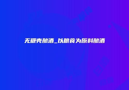 无糠壳酿酒_以粮食为原料酿酒