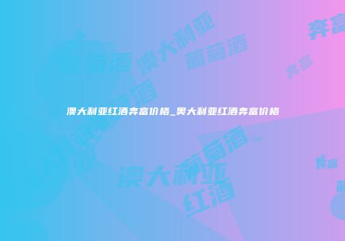 澳大利亚红酒奔富价格_奥大利亚红酒奔富价格