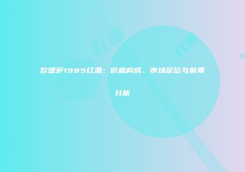 欧德萨1985红酒：价格构成、市场定位与前景分析
