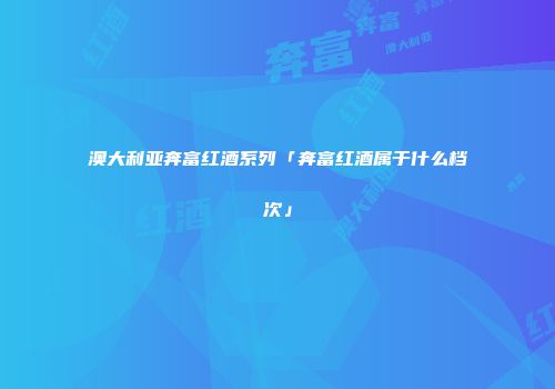 澳大利亚奔富红酒系列「奔富红酒属于什么档次」