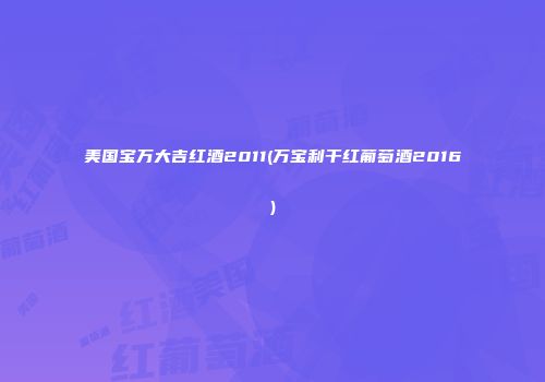 美国宝万大吉红酒2011(万宝利干红葡萄酒2016)