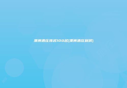 澳洲酒庄排名100名(澳洲酒庄利润)