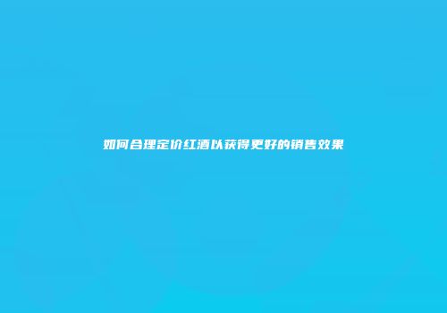 如何合理定价红酒以获得更好的销售效果