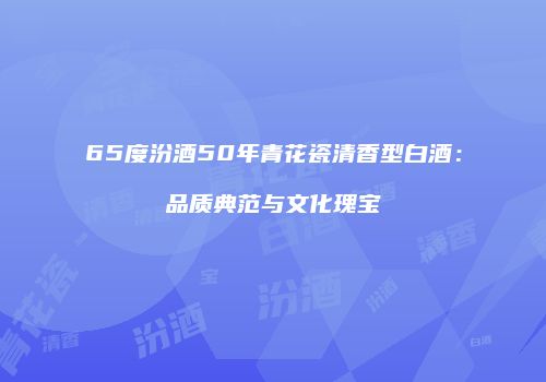 65度汾酒50年青花瓷清香型白酒：品质典范与文化瑰宝