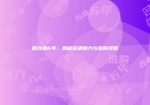 园台酒6年：揭秘名酒魅力与选购攻略