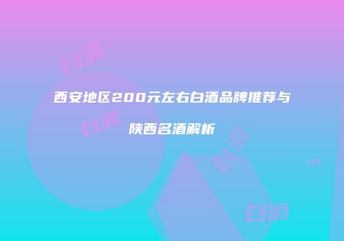 西安地区200元左右白酒品牌推荐与陕西名酒解析