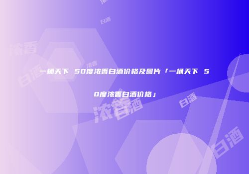 一桶天下 50度浓香白酒价格及图片「一桶天下 50度浓香白酒价格」