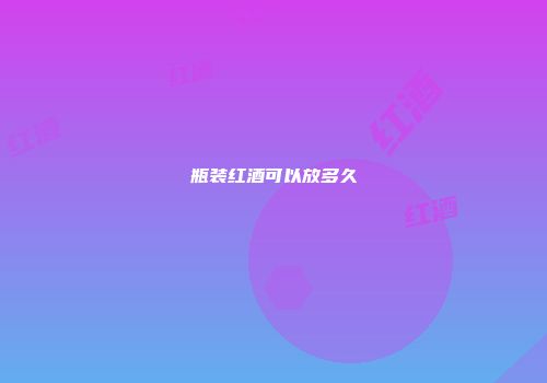 瓶装红酒可以放多久