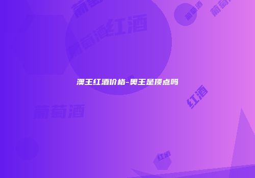 澳王红酒价格-奥王是顶点吗