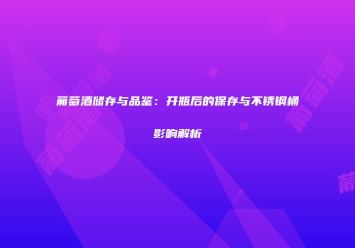 葡萄酒储存与品鉴：开瓶后的保存与不锈钢桶影响解析