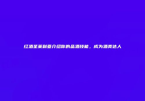 红酒圣莱利亚介绍你的品酒技能，成为酒类达人