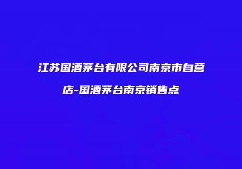 江苏国酒茅台有限公司南京市自营店-国酒茅台南京销售点