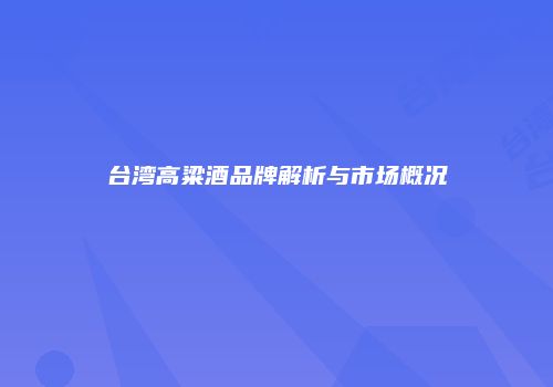 台湾高粱酒品牌解析与市场概况