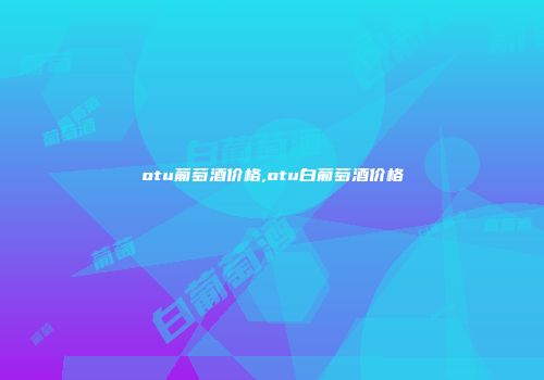 otu葡萄酒价格,otu白葡萄酒价格