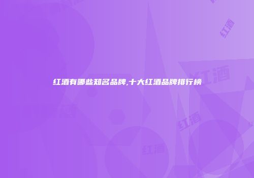红酒有哪些知名品牌,十大红酒品牌排行榜