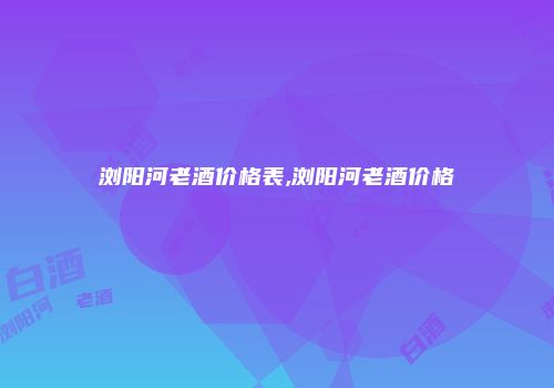 浏阳河老酒价格表,浏阳河老酒价格