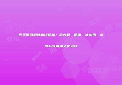 世界葡萄酒博物馆探秘：意大利、德国、波尔多、青岛与张裕酒文化之旅