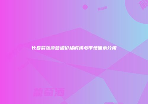 长春紫藤葡萄酒价格解析与市场因素分析