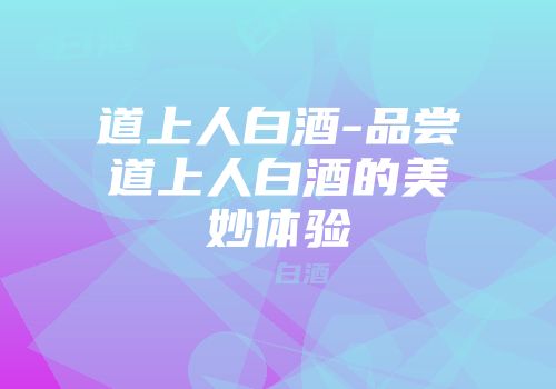 道上人白酒-品尝道上人白酒的美妙体验