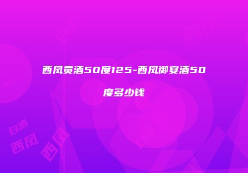 西凤贡酒50度125-西凤御宴酒50度多少钱